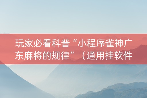 玩家必看科普“小程序雀神广东麻将的规律”（通用挂软件多少钱)
