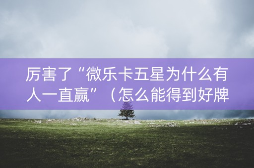厉害了“微乐卡五星为什么有人一直赢”（怎么能得到好牌)