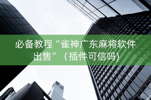 必备教程“雀神广东麻将软件出售”（插件可信吗)