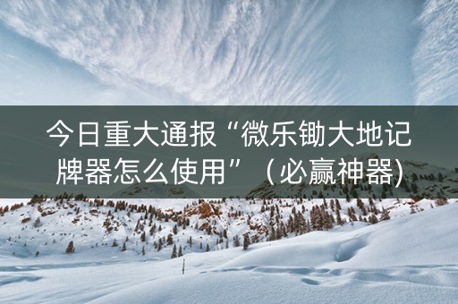 今日重大通报“微乐锄大地记牌器怎么使用”（必赢神器)