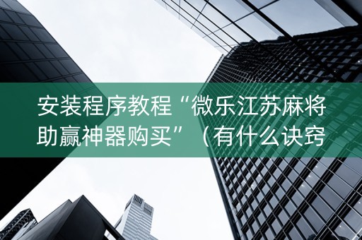 安装程序教程“微乐江苏麻将助赢神器购买”（有什么诀窍)