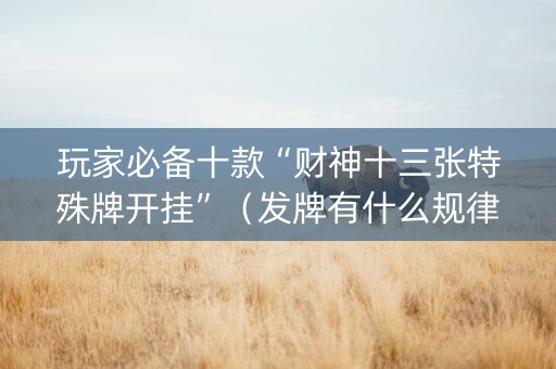 玩家必备十款“财神十三张特殊牌开挂”（发牌有什么规律吗)