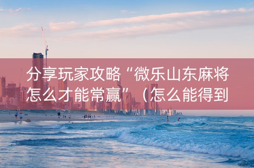 分享玩家攻略“微乐山东麻将怎么才能常赢”（怎么能得到好牌)