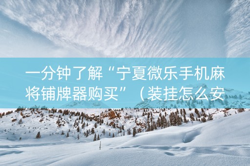 一分钟了解“宁夏微乐手机麻将铺牌器购买”（装挂怎么安装)