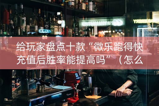给玩家盘点十款“微乐跑得快充值后胜率能提高吗”（怎么设置才能赢)
