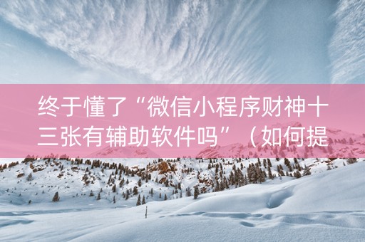 终于懂了“微信小程序财神十三张有辅助软件吗”（如何提高胜率)