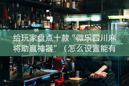 给玩家盘点十款“微乐四川麻将助赢神器”（怎么设置能有好牌)