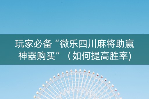 玩家必备“微乐四川麻将助赢神器购买”（如何提高胜率)