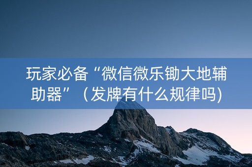玩家必备“微信微乐锄大地辅助器”（发牌有什么规律吗)