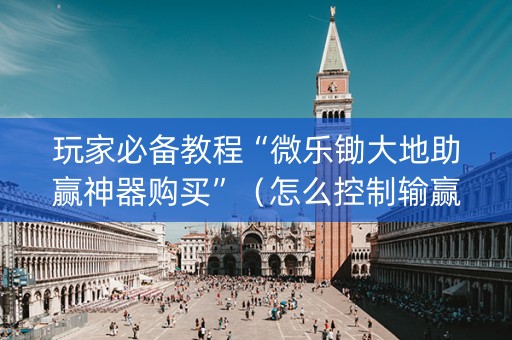玩家必备教程“微乐锄大地助赢神器购买”（怎么控制输赢)