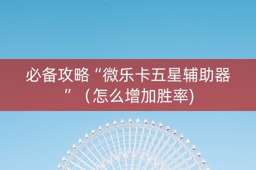 必备攻略“微乐卡五星辅助器”（怎么增加胜率)