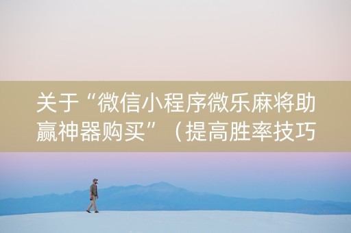 关于“微信小程序微乐麻将助赢神器购买”（提高胜率技巧)