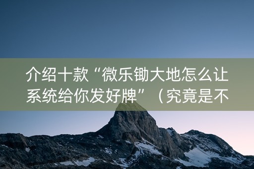介绍十款“微乐锄大地怎么让系统给你发好牌”（究竟是不是有挂)