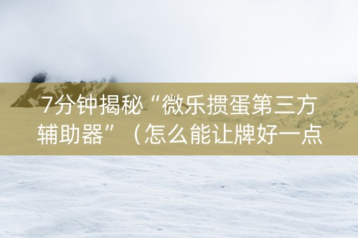 7分钟揭秘“微乐掼蛋第三方辅助器”（怎么能让牌好一点)
