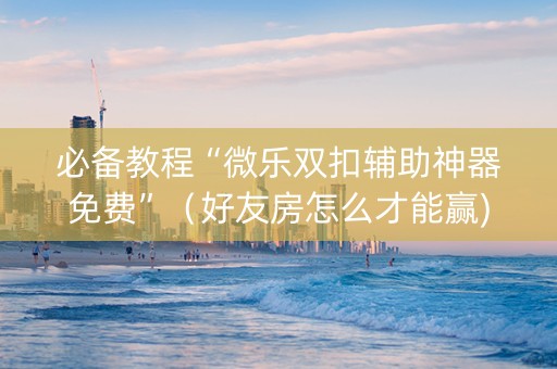 必备教程“微乐双扣辅助神器免费”（好友房怎么才能赢)