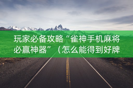 玩家必备攻略“雀神手机麻将必赢神器”（怎么能得到好牌)