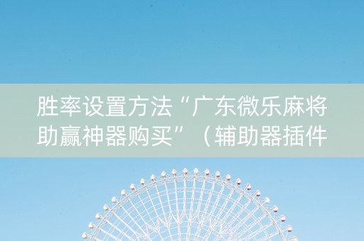 胜率设置方法“广东微乐麻将助赢神器购买”（辅助器插件)