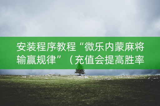 安装程序教程“微乐内蒙麻将输赢规律”（充值会提高胜率么)