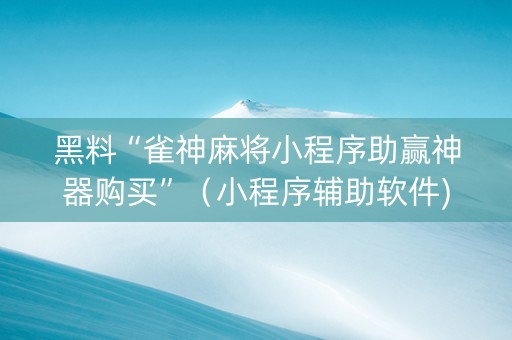 黑料“雀神麻将小程序助赢神器购买”（小程序辅助软件)