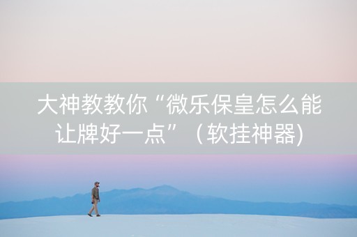 大神教教你“微乐保皇怎么能让牌好一点”（软挂神器)