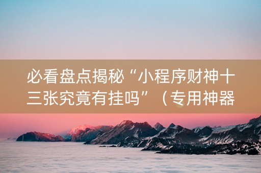 必看盘点揭秘“小程序财神十三张究竟有挂吗”（专用神器)