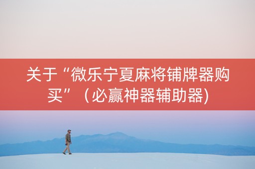 关于“微乐宁夏麻将铺牌器购买”（必赢神器辅助器)