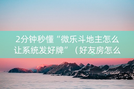 2分钟秒懂“微乐斗地主怎么让系统发好牌”（好友房怎么才能赢)