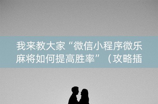 我来教大家“微信小程序微乐麻将如何提高胜率”（攻略插件)