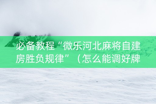 必备教程“微乐河北麻将自建房胜负规律”（怎么能调好牌)