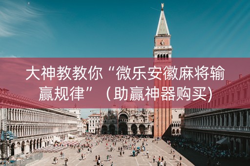 大神教教你“微乐安徽麻将输赢规律”（助赢神器购买)