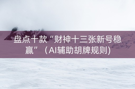 盘点十款“财神十三张新号稳赢”（AI辅助胡牌规则)