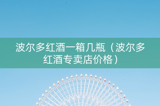 波尔多红酒一箱几瓶（波尔多红酒专卖店价格）