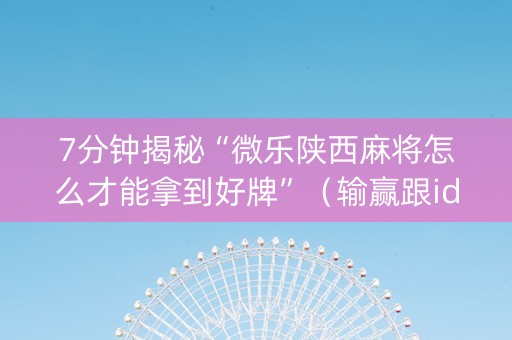 7分钟揭秘“微乐陕西麻将怎么才能拿到好牌”（输赢跟id号有关系吗)