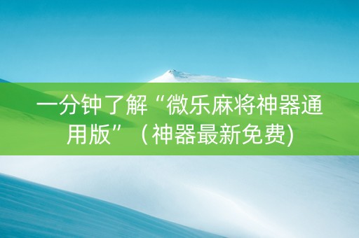 一分钟了解“微乐麻将神器通用版”（神器最新免费)