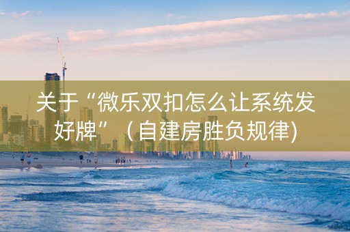 关于“微乐双扣怎么让系统发好牌”（自建房胜负规律)