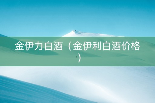 金伊力白酒（金伊利白酒价格）