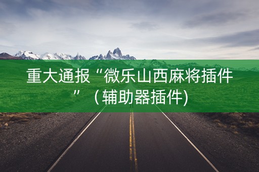 重大通报“微乐山西麻将插件”（辅助器插件)