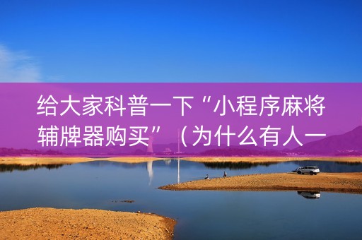 给大家科普一下“小程序麻将辅牌器购买”（为什么有人一直赢)