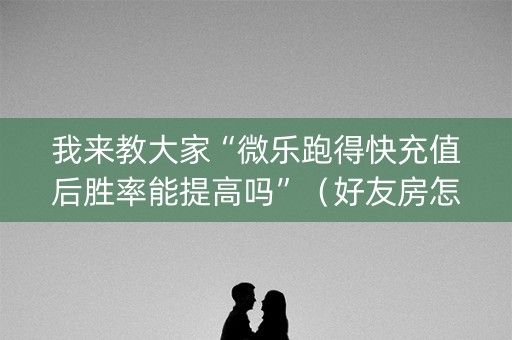 我来教大家“微乐跑得快充值后胜率能提高吗”（好友房怎么才能赢)