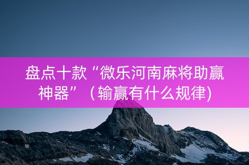 盘点十款“微乐河南麻将助赢神器”（输赢有什么规律)