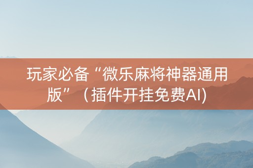 玩家必备“微乐麻将神器通用版”（插件开挂免费AI)