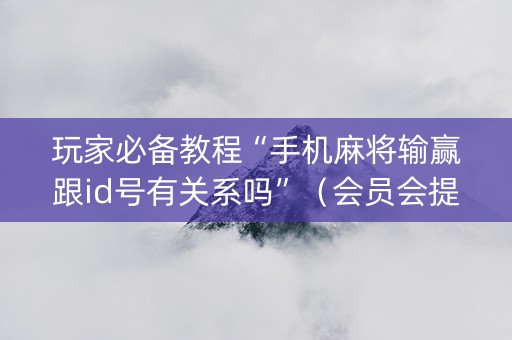 玩家必备教程“手机麻将输赢跟id号有关系吗”（会员会提高胜率吗)