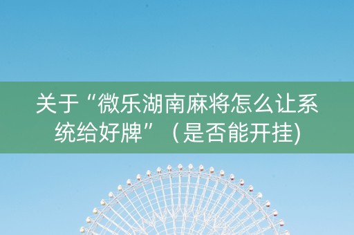 关于“微乐湖南麻将怎么让系统给好牌”（是否能开挂)