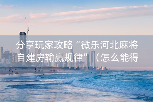 分享玩家攻略“微乐河北麻将自建房输赢规律”（怎么能得到好牌)