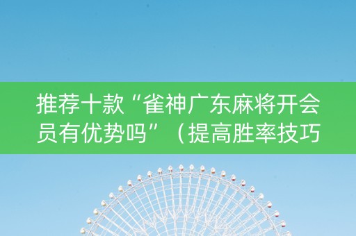 推荐十款“雀神广东麻将开会员有优势吗”（提高胜率技巧)