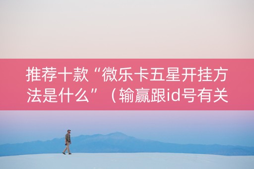 推荐十款“微乐卡五星开挂方法是什么”（输赢跟id号有关系吗)