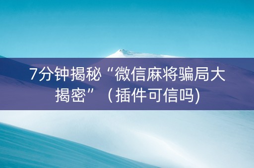 7分钟揭秘“微信麻将骗局大揭密”（插件可信吗)