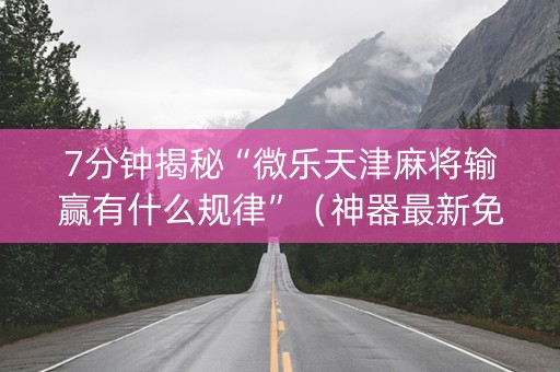 7分钟揭秘“微乐天津麻将输赢有什么规律”（神器最新免费)
