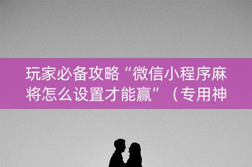 玩家必备攻略“微信小程序麻将怎么设置才能赢”（专用神器)