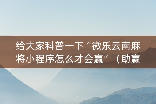 给大家科普一下“微乐云南麻将小程序怎么才会赢”（助赢神器购买)